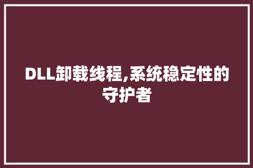 DLL卸载线程,系统稳定性的守护者