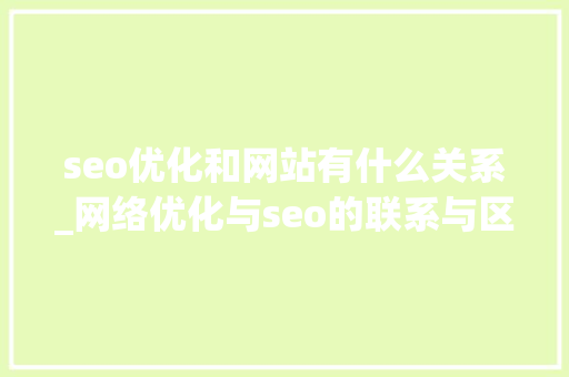 seo优化和网站有什么关系_网络优化与seo的联系与区别。 seo优化和网站有什么关系_网络优化与seo的联系与区别。 网站建设公司