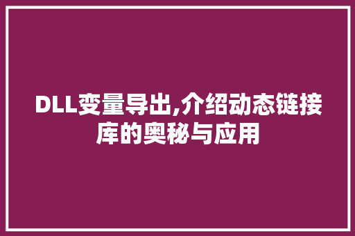 DLL变量导出,介绍动态链接库的奥秘与应用