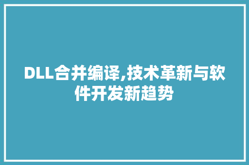 DLL合并编译,技术革新与软件开发新趋势