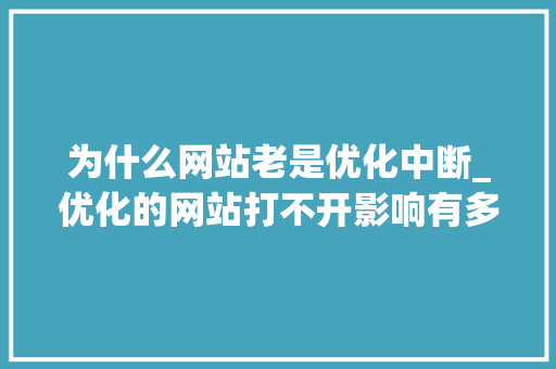 为什么网站老是优化中断_优化的网站打不开影响有多大。 为什么网站老是优化中断_优化的网站打不开影响有多大。 搜狗SEO