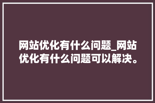 网站优化有什么问题_网站优化有什么问题可以解决。 网站优化有什么问题_网站优化有什么问题可以解决。 SEO关键词