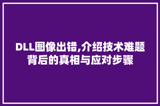 DLL图像出错,介绍技术难题背后的真相与应对步骤