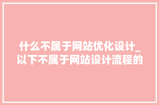 什么不属于网站优化设计_以下不属于网站设计流程的是。 什么不属于网站优化设计_以下不属于网站设计流程的是。 SEO关键词