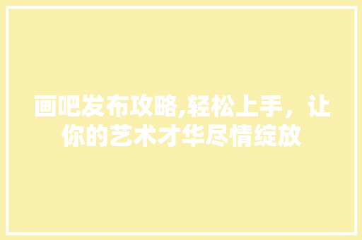 画吧发布攻略,轻松上手，让你的艺术才华尽情绽放