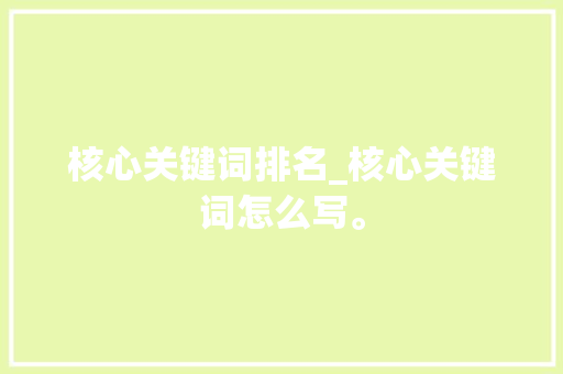 核心关键词排名_核心关键词怎么写。 核心关键词排名_核心关键词怎么写。 SEO关键词