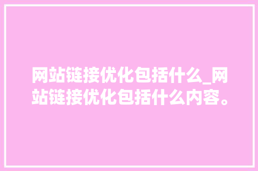 网站链接优化包括什么_网站链接优化包括什么内容。 网站链接优化包括什么_网站链接优化包括什么内容。 百度SEO