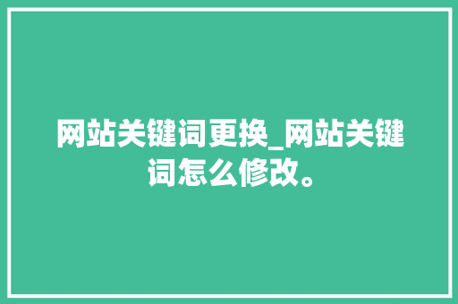 网站关键词更换_网站关键词怎么修改。 网站关键词更换_网站关键词怎么修改。 SEO关键词