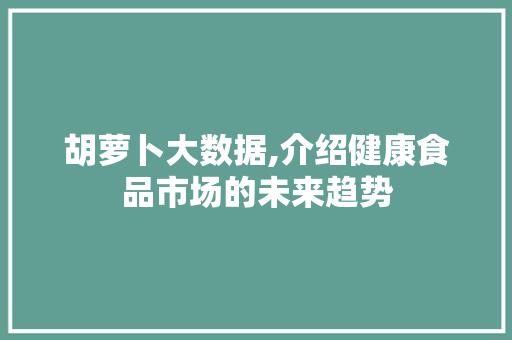 胡萝卜大数据,介绍健康食品市场的未来趋势 搜狗SEO