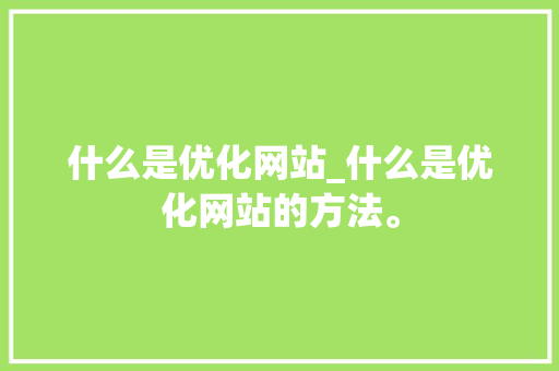 什么是优化网站_什么是优化网站的方法。 搜狗SEO 什么是优化网站_什么是优化网站的方法。 什么是优化网站_什么是优化网站的方法。 搜狗SEO