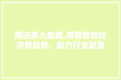 腾讯养大数据,洞察宠物经济新趋势，助力行业发展 百度SEO