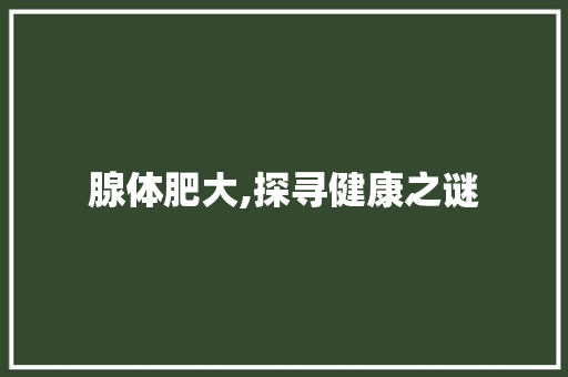 腺体肥大,探寻健康之谜 网站建设公司