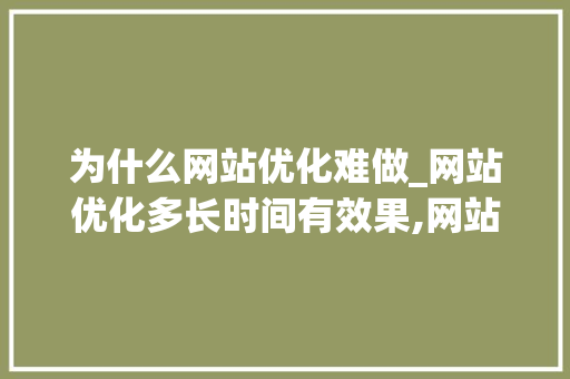 为什么网站优化难做_网站优化多长时间有效果,网站优化为什么没效果。