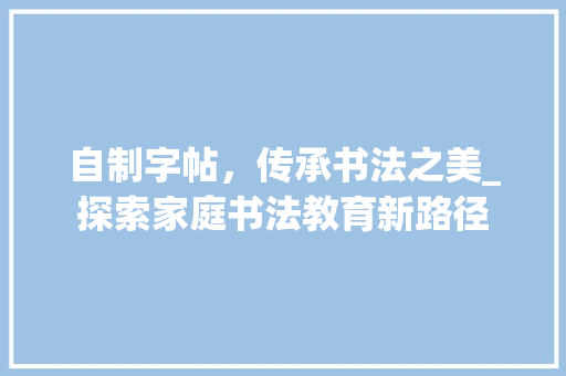 自制字帖，传承书法之美_探索家庭书法教育新路径 神马SEO