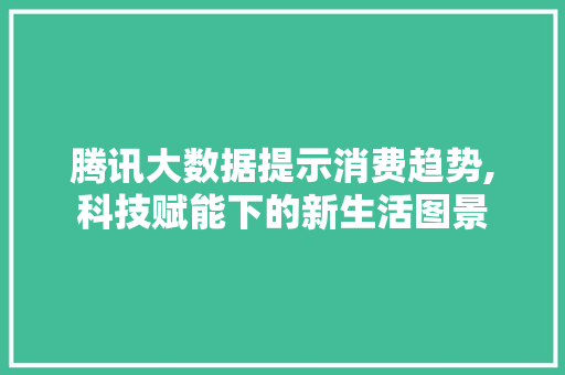 腾讯大数据提示消费趋势,科技赋能下的新生活图景 百度SEO