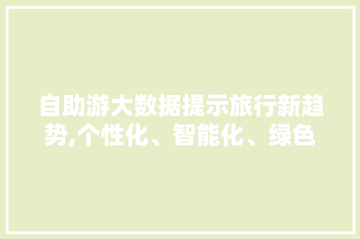 自助游大数据提示旅行新趋势,个性化、智能化、绿色出行 神马SEO
