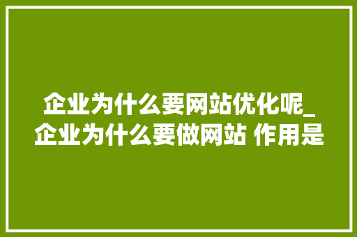 企业为什么要网站优化呢_企业为什么要做网站 作用是什么。 企业为什么要网站优化呢_企业为什么要做网站 作用是什么。 百度SEO
