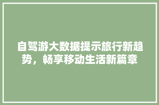 自驾游大数据提示旅行新趋势，畅享移动生活新篇章 百度SEO