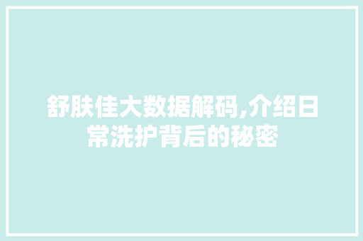 舒肤佳大数据解码,介绍日常洗护背后的秘密 必应SEO