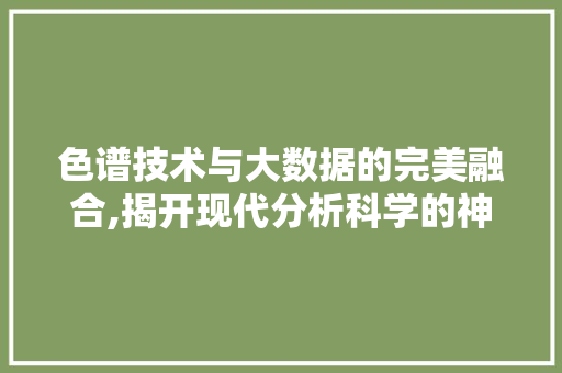 色谱技术与大数据的完美融合,揭开现代分析科学的神秘面纱 神马SEO