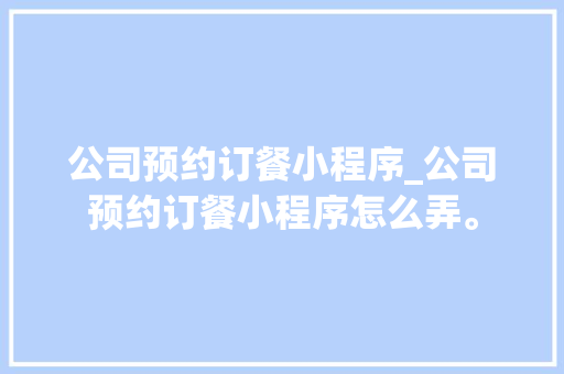 公司预约订餐小程序_公司预约订餐小程序怎么弄。 公司预约订餐小程序_公司预约订餐小程序怎么弄。 网站建设公司