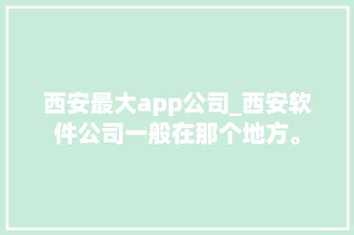 西安最大app公司_西安软件公司一般在那个地方。 西安最大app公司_西安软件公司一般在那个地方。 网站建设公司
