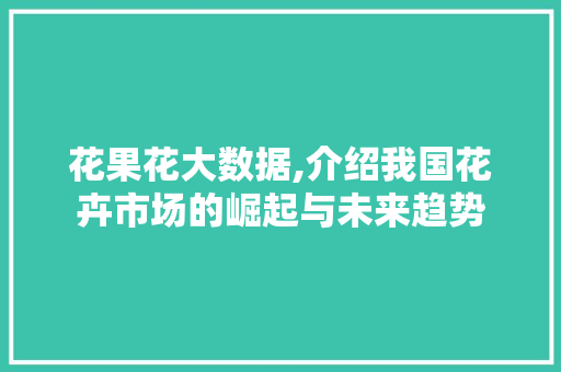 花果花大数据,介绍我国花卉市场的崛起与未来趋势 SEO关键词