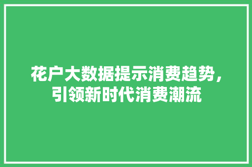 花户大数据提示消费趋势，引领新时代消费潮流 搜狗SEO