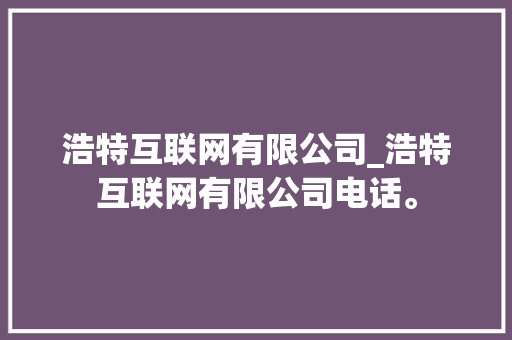 浩特互联网有限公司_浩特互联网有限公司电话。 浩特互联网有限公司_浩特互联网有限公司电话。 网站建设公司