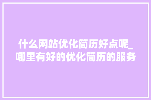 什么网站优化简历好点呢_哪里有好的优化简历的服务。 什么网站优化简历好点呢_哪里有好的优化简历的服务。 百度SEO