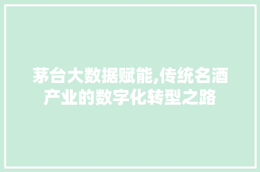 茅台大数据赋能,传统名酒产业的数字化转型之路 网站建设公司