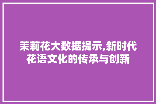 茉莉花大数据提示,新时代花语文化的传承与创新