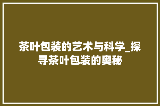 茶叶包装的艺术与科学_探寻茶叶包装的奥秘 网站建设公司