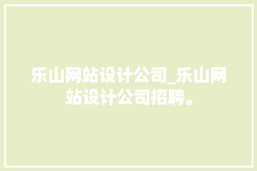 乐山网站设计公司_乐山网站设计公司招聘。 乐山网站设计公司_乐山网站设计公司招聘。 网站建设公司