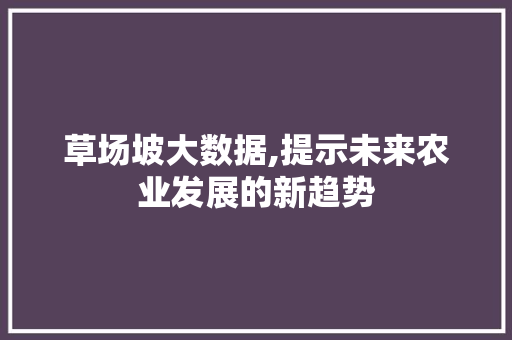 草场坡大数据,提示未来农业发展的新趋势 网站建设公司