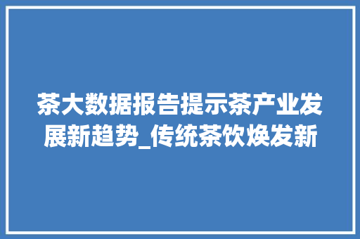 茶大数据报告提示茶产业发展新趋势_传统茶饮焕发新活力 网站建设公司