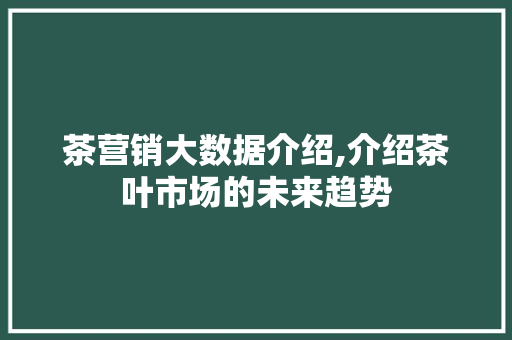 茶营销大数据介绍,介绍茶叶市场的未来趋势 搜狗SEO