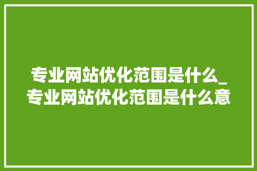 专业网站优化范围是什么_专业网站优化范围是什么意思。 专业网站优化范围是什么_专业网站优化范围是什么意思。 网站建设公司