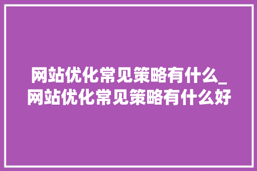 网站优化常见策略有什么_网站优化常见策略有什么好处。 搜狗SEO 网站优化常见策略有什么_网站优化常见策略有什么好处。 网站优化常见策略有什么_网站优化常见策略有什么好处。 搜狗SEO