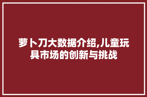 萝卜刀大数据介绍,儿童玩具市场的创新与挑战 神马SEO