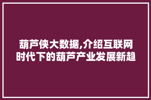 葫芦侠大数据,介绍互联网时代下的葫芦产业发展新趋势 搜狗SEO