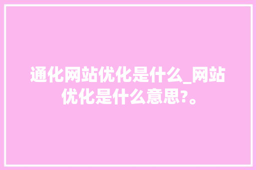 通化网站优化是什么_网站优化是什么意思?。 通化网站优化是什么_网站优化是什么意思?。 百度SEO