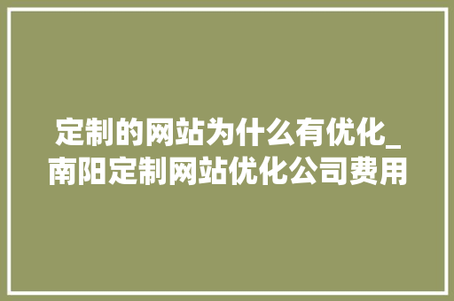 定制的网站为什么有优化_南阳定制网站优化公司费用。 定制的网站为什么有优化_南阳定制网站优化公司费用。 百度SEO