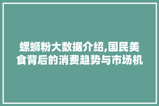 螺蛳粉大数据介绍,国民美食背后的消费趋势与市场机遇