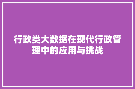 行政类大数据在现代行政管理中的应用与挑战