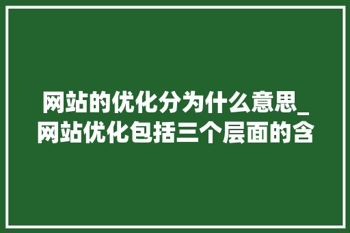 网站的优化分为什么意思_网站优化包括三个层面的含义。 必应SEO 网站的优化分为什么意思_网站优化包括三个层面的含义。 网站的优化分为什么意思_网站优化包括三个层面的含义。 必应SEO