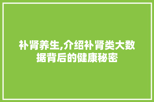 补肾养生,介绍补肾类大数据背后的健康秘密 神马SEO