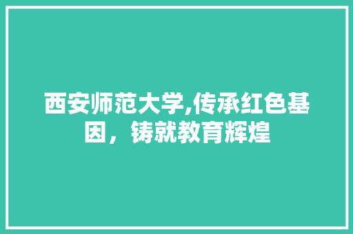 西安师范大学,传承红色基因，铸就教育辉煌