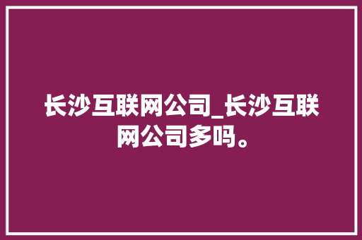长沙互联网公司_长沙互联网公司多吗。 长沙互联网公司_长沙互联网公司多吗。 网站建设公司