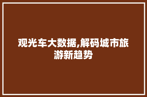 观光车大数据,解码城市旅游新趋势